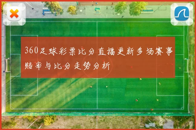 360足球彩票比分直播更新多场赛事赔率与比分走势分析