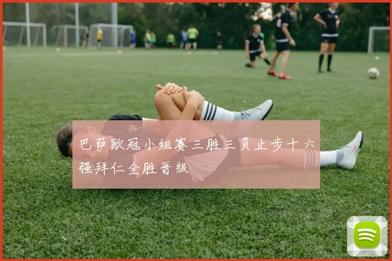 巴萨欧冠小组赛三胜三负止步十六强拜仁全胜晋级