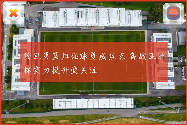 约旦男篮归化球员成焦点 备战亚洲杯实力提升受关注