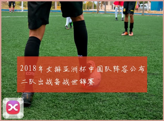 2018年女排亚洲杯中国队阵容公布二队出战备战世锦赛