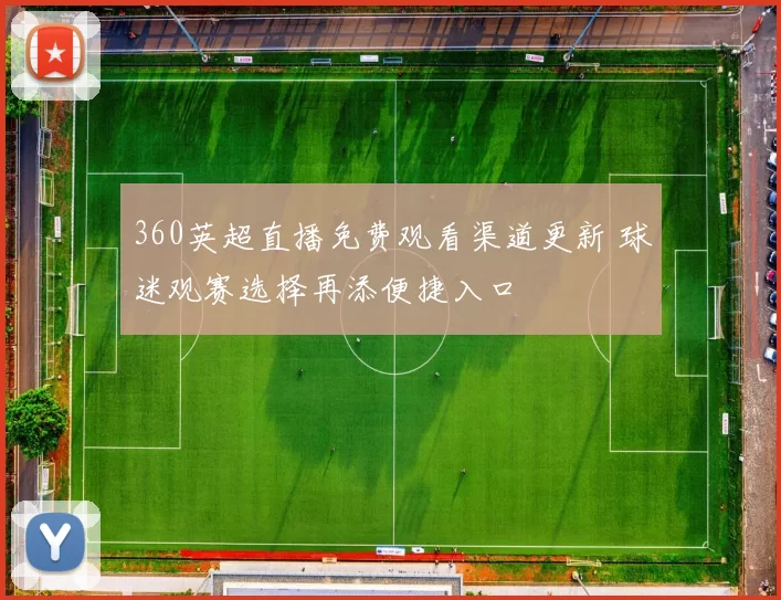 360英超直播免费观看渠道更新 球迷观赛选择再添便捷入口