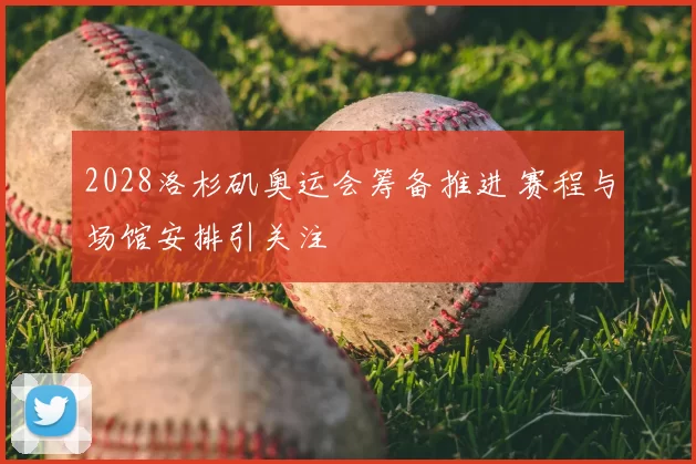 2028洛杉矶奥运会筹备推进 赛程与场馆安排引关注