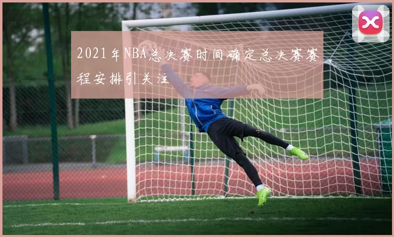 2021年NBA总决赛时间确定总决赛赛程安排引关注