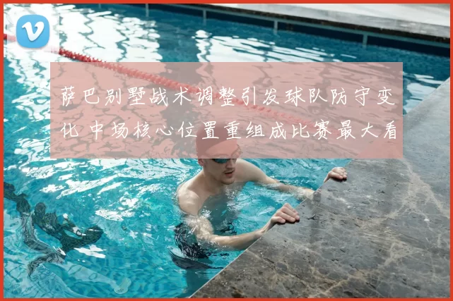 萨巴别墅战术调整引发球队防守变化 中场核心位置重组成比赛最大看点