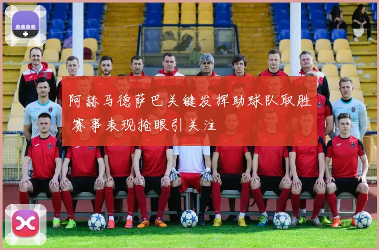 阿赫马德萨巴关键发挥助球队取胜 赛事表现抢眼引关注