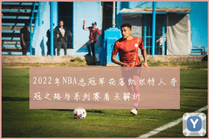 2022年NBA总冠军花落凯尔特人 夺冠之路与系列赛看点解析