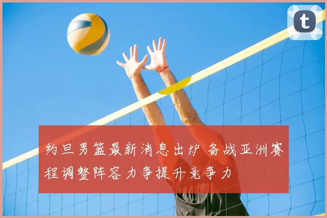 约旦男篮最新消息出炉 备战亚洲赛程调整阵容力争提升竞争力