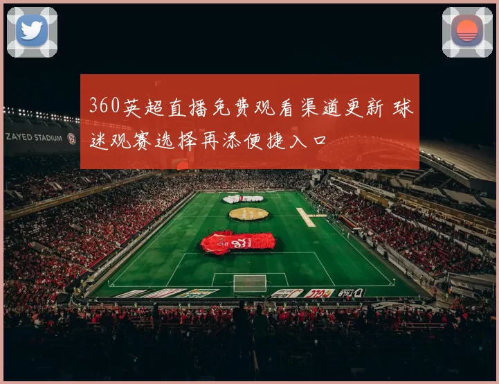 360英超直播免费观看渠道更新 球迷观赛选择再添便捷入口
