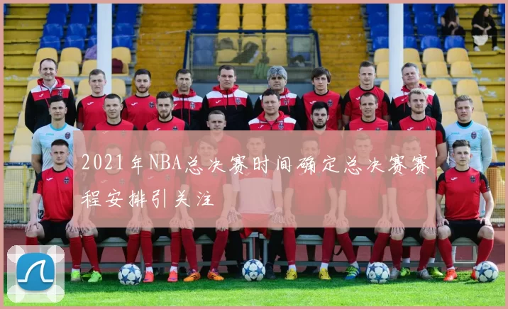 2021年NBA总决赛时间确定总决赛赛程安排引关注
