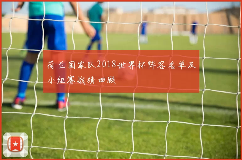 荷兰国家队2018世界杯阵容名单及小组赛战绩回顾