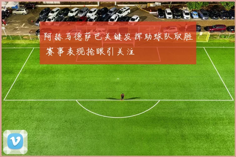 阿赫马德萨巴关键发挥助球队取胜 赛事表现抢眼引关注