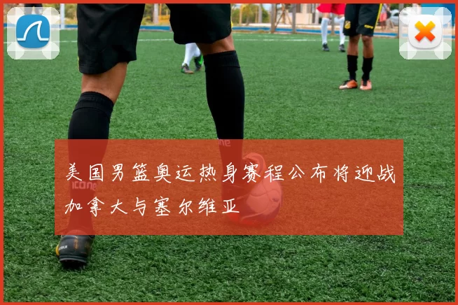 美国男篮奥运热身赛程公布将迎战加拿大与塞尔维亚