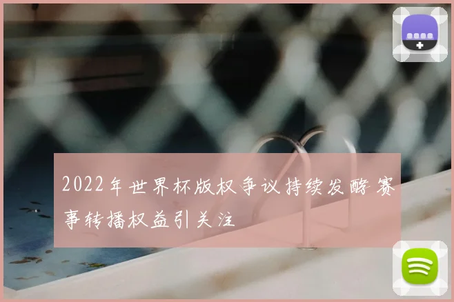 2022年世界杯版权争议持续发酵 赛事转播权益引关注