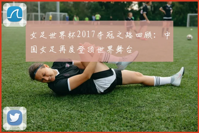 女足世界杯2017夺冠之路回顾:中国女足再度登顶世界舞台