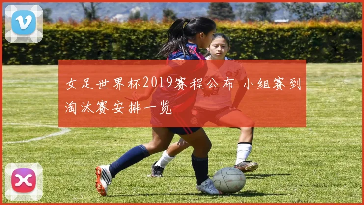 女足世界杯2019赛程公布 小组赛到淘汰赛安排一览