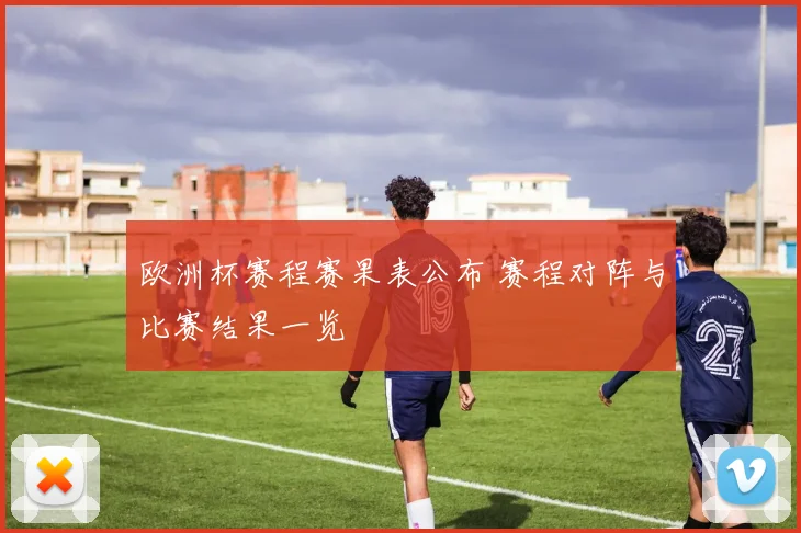 欧洲杯赛程赛果表公布 赛程对阵与比赛结果一览