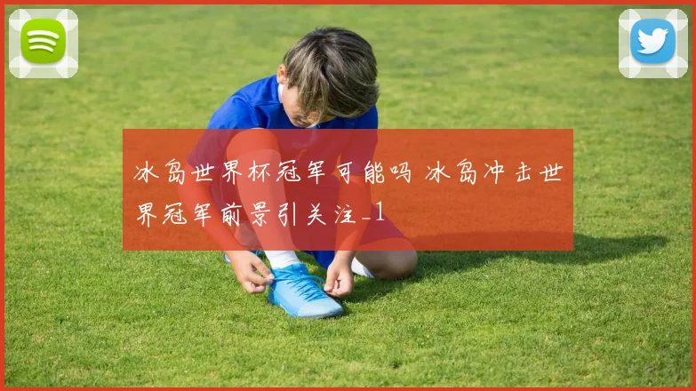 冰岛世界杯冠军可能吗 冰岛冲击世界冠军前景引关注_1