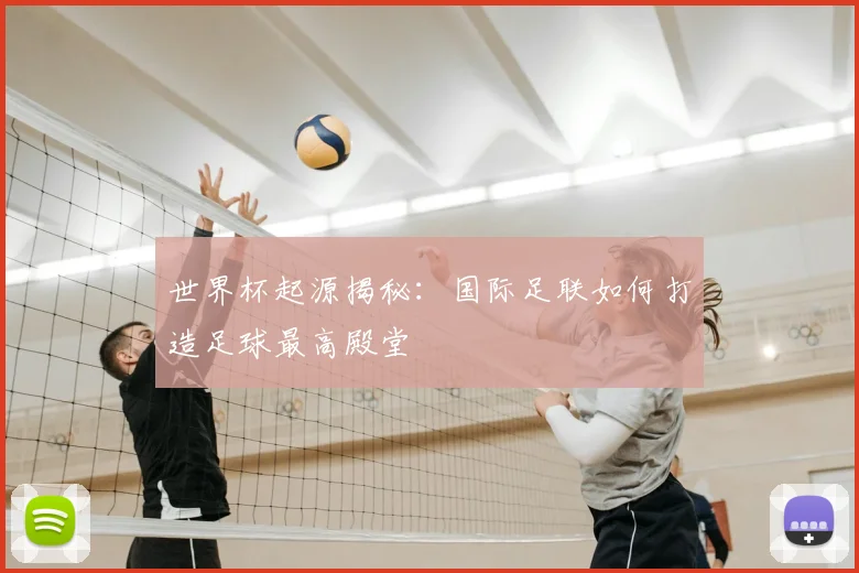 世界杯起源揭秘:国际足联如何打造足球最高殿堂