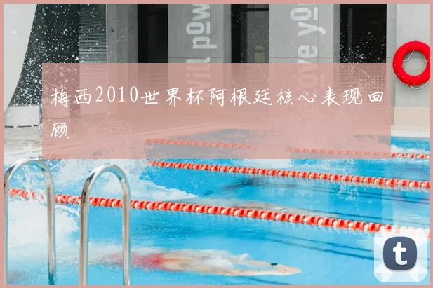 梅西2010世界杯阿根廷核心表现回顾