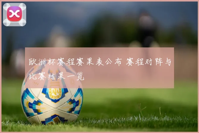 欧洲杯赛程赛果表公布 赛程对阵与比赛结果一览