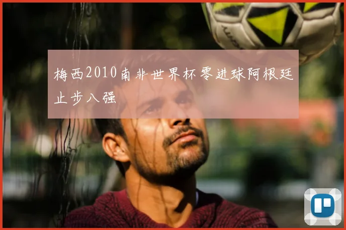 梅西2010南非世界杯零进球阿根廷止步八强