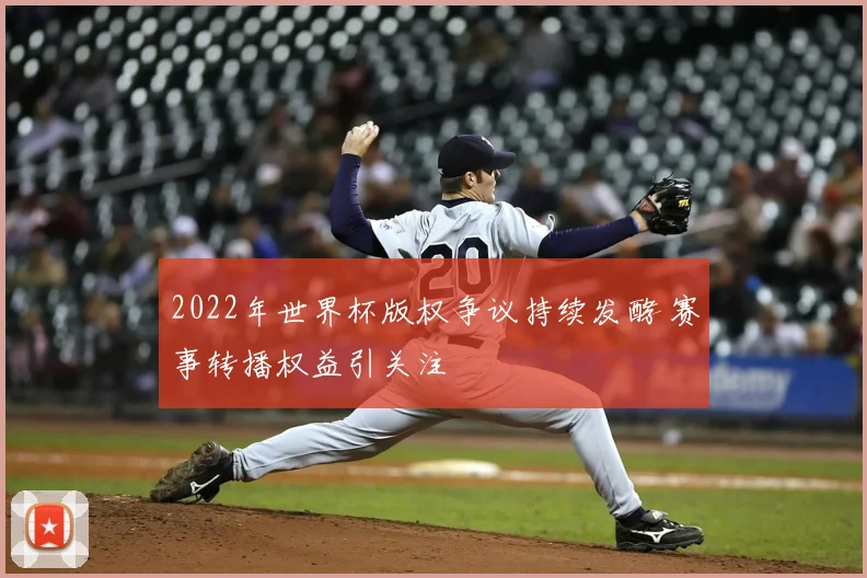 2022年世界杯版权争议持续发酵 赛事转播权益引关注