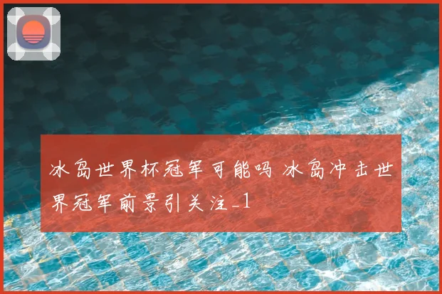 冰岛世界杯冠军可能吗 冰岛冲击世界冠军前景引关注_1