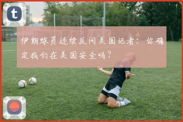 伊朗球员连续反问美国记者:你确定我们在美国安全吗?