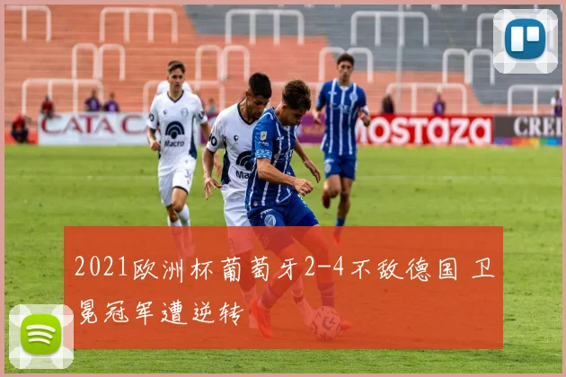 2021欧洲杯葡萄牙2-4不敌德国 卫冕冠军遭逆转
