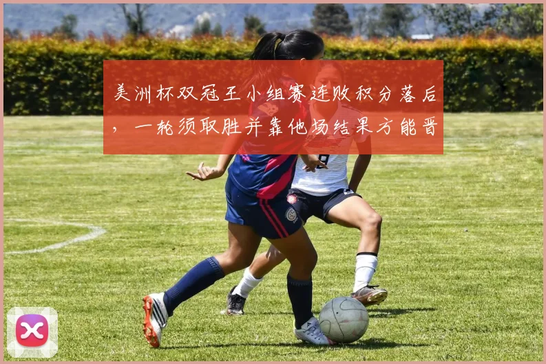美洲杯双冠王小组赛连败积分落后，一轮须取胜并靠他场结果方能晋级
